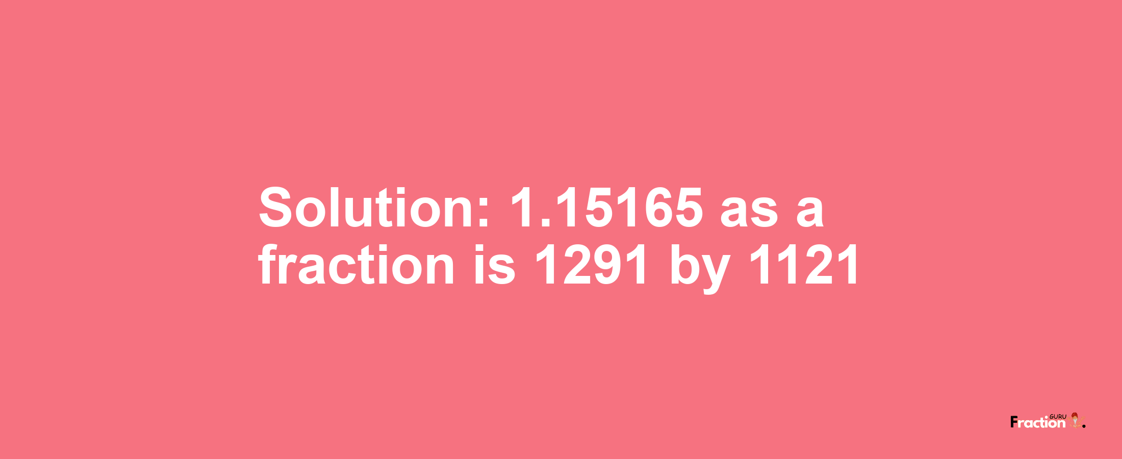 Solution:1.15165 as a fraction is 1291/1121